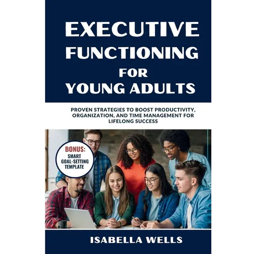Executive Functioning Skills for Young Adults: Proven Strategies to Boost Productivity, Organization, and Time Management for Lifelong Success