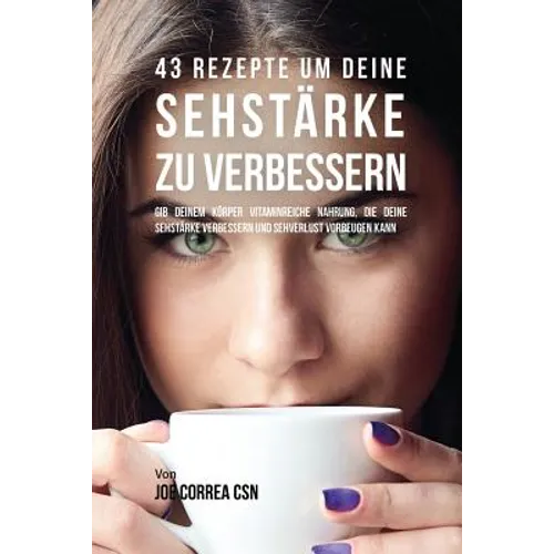43 Rezepte um deine Sehstärke zu verbessern: Gib deinem Körper vitaminreiche Nahrung, die deine Sehstärke verbessern und Sehverlust vorbeugen kann