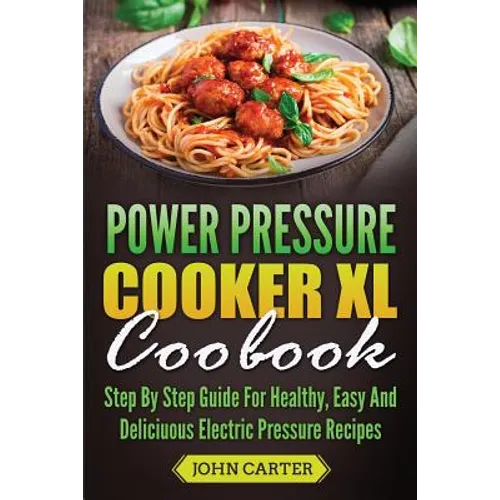 Power Pressure Cooker XL Cookbook: Step By Step Guide For Healthy, Easy And Delicious Electric Pressure Recipes