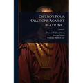 Cicero's Four Orations Against Catiline...