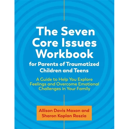 The Seven Core Issues Workbook for Parents of Traumatized Children and Teens: A Guide to Help You Explore Feelings and Overcome Emotional Challenges i