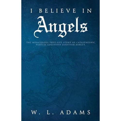 I Believe in Angels: The Miraculous True-Life Story of Catastrophic Vehicle Collision Survivor Ashley