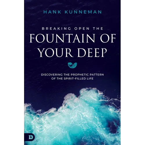 Breaking Open the Fountain of Your Deep: Discovering the Prophetic Pattern of the Spirit-Filled Life