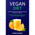 Vegan Diet: Plant Based Recipes Cookbook for Busy People on a Budget (Breakfast, Lunch & Dinner Ideas to Keep You on the Track of Clean Eating)