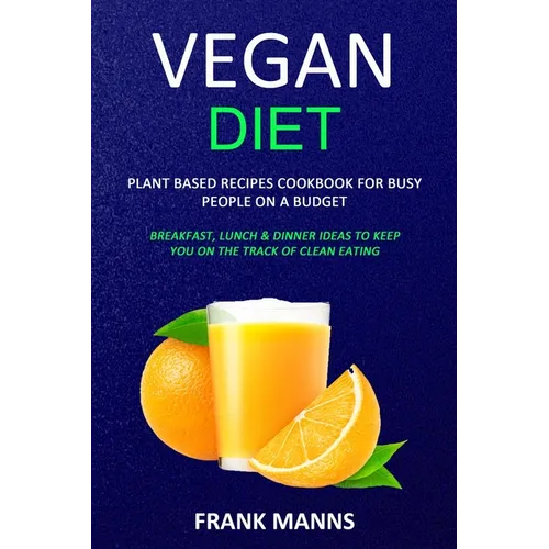 Vegan Diet: Plant Based Recipes Cookbook for Busy People on a Budget (Breakfast, Lunch & Dinner Ideas to Keep You on the Track of Clean Eating)