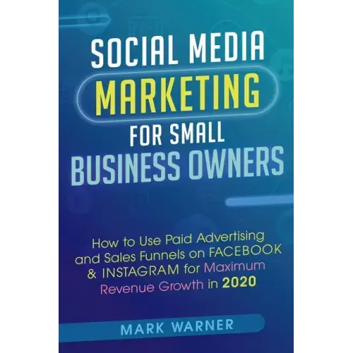 Social Media Marketing for Small Business Owners: How to Use Paid Advertising and Sales Funnels on Facebook & Instagram for Maximum Revenue Growth in