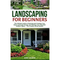 Landscaping for Beginners: The Ultimate Guide to Planning and Creating Your Ideal Landscape Design and Planting Your Beautiful Outdoor Space - Th