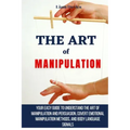 The Art of Manipulation: Your Easy Guide To Understand The Art Of Manipulation And Persuasion, Covert Emotional Manipulation Methods, And Body