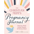 The Christian Mom's Pregnancy Journal: Week-By-Week Guide, Prayers, and Memory Book