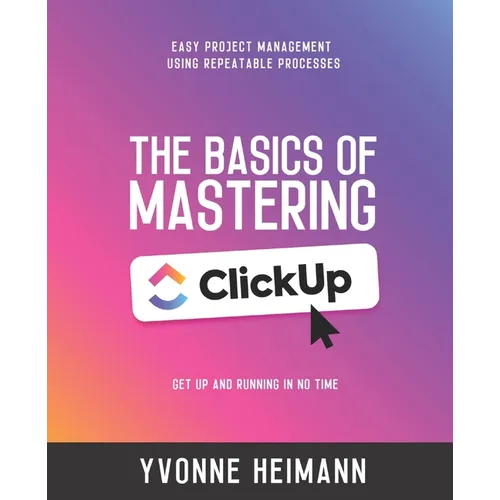 Mastering the Basics of ClickUp: Get Up and Running in No Time: Easy project management using repeatable processes