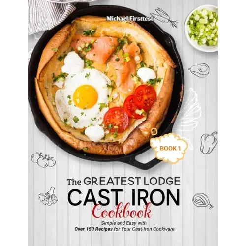 The Greatest Lodge Cast Iron Cookbook: Simple and Easy with Over 150 Recipes for Your Cast-Iron Cookware (BOOK 1)