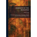 Johnson of the Mohawks: A Biography of Sir William Johnson, Irish Immigrant, Mohawk War Chief, American Soldier, Empire Builder