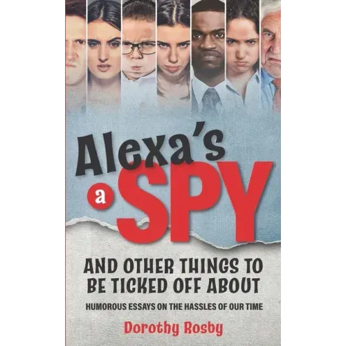Alexa's a Spy and Other Things to Be Ticked off About: Humorous Essays on the Hassles of Our Time