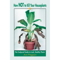 How Not to Kill Your Houseplants: The Foolproof Guide to Lush, Healthy Plants