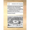 A General and Rational Grammar, Containing the Fundamental Principles of the Art of Speaking, ... Translated from the French of Messieurs de Port-Roya