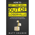 How to Get the Hell Out of Loserville: Change Your Life and Accomplish More Than You Ever Thought Possible
