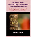 The Holy Bible: Muslim Objections and Christian Responses!: Confirming the truth in the light of history, reason and inspiration