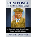 Cum Posey of the Homestead Grays: A Biography of the Negro Leagues Owner and Hall of Famer