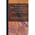 Recovering Precious Metals From Waste Liquid Residues; a Complete Workshop Treatise, Containing Practical Working Directions for the Recovery of Gold,