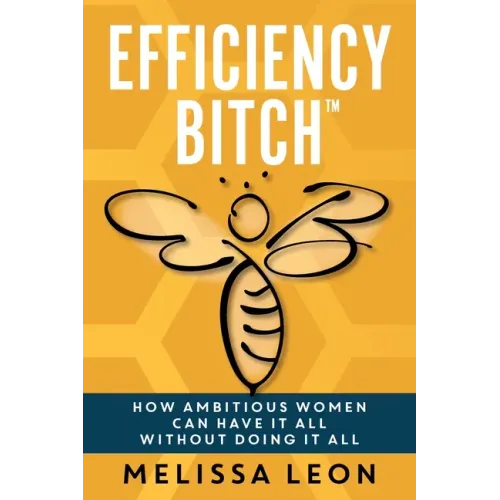 Efficiency Bitch: How Ambitious Women Can Have It All Without Doing It All
