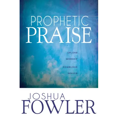 Prophetic Praise: Upload Worship, Download Heaven