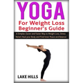 Yoga For Weight Loss Beginner's Guide: A Simpler, Easier and Faster Way to Weight Loss, Stress Relief, Heal your Body and Find Inner Peace and Balance