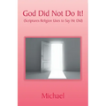 God Did Not Do It!: (Scriptures Religion Uses to Say He Did)