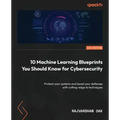 10 Machine Learning Blueprints You Should Know for Cybersecurity: Protect your systems and boost your defenses with cutting-edge AI techniques