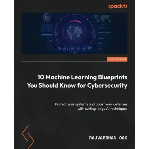 10 Machine Learning Blueprints You Should Know for Cybersecurity: Protect your systems and boost your defenses with cutting-edge AI techniques