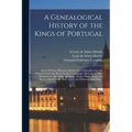 A Genealogical History of the Kings of Portugal: And of All Those Illustrious Houses That in Masculine Line Are Branched From That Royal Family. Conta