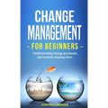 Change Management for Beginners: Understanding change processes and actively shaping them