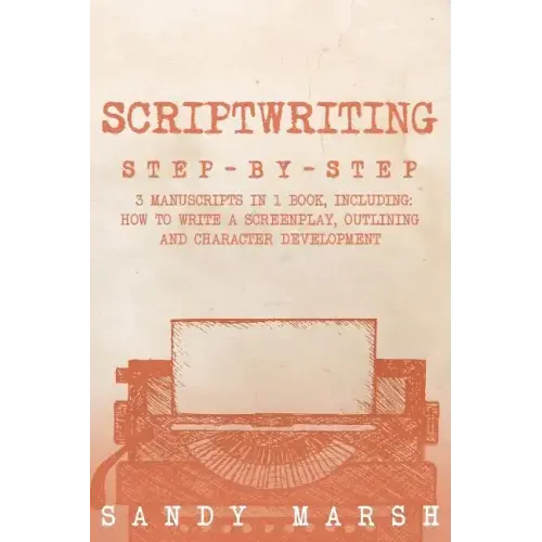 Scriptwriting: Step-by-Step - 3 Manuscripts in 1 Book - Essential Movie Scriptwriting, Screenplay Writing and Scriptwriter Tricks Any Writer Can Learn