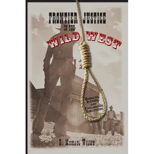 Frontier Justice in the Wild West: Bungled, Bizarre, And Fascinating Executions