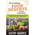 Overcoming Food Deserts in Your Community: How To Start A Home, School or Community Garden, Food Co-op or Food Coalition