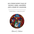 An Upside Down Tale Of Angels, Asses, Assassins and A Baby In A Manger: Christmas: A Miscellany