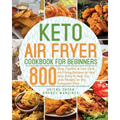 Keto Air Fryer Cookbook for Beginners: 800 Easy, Healthy & Low Carb Air Frying Recipes to Heal Your Body & Help You Lose Weight on the Ketogenic Diet