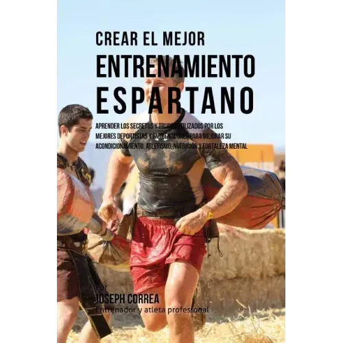 Crear El Mejor Entrenamiento Espartano: Aprender Los Secretos Y Trucos Utilizados Por Los Mejores Deportistas Y Entrenadores Para Mejorar Su Acondicio