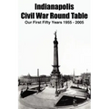 Indianapolis Civil War Round Table: Our First Fifty Years 1955 - 2005