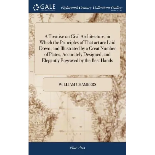 A Treatise on Civil Architecture, in Which the Principles of That art are Laid Down, and Illustrated by a Great Number of Plates, Accurately Designed,