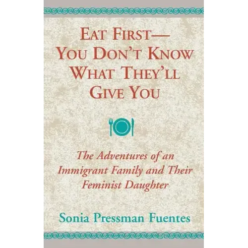 Eat First - You Don't Know What They'll Give You: The Adventures of an Immigrant Family and Their Feminist Daughter