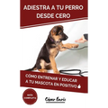 Adiestra a tu Perro Desde Cero: Cómo Entrenar y Educar a tu Mascota en Positivo: Técnicas, Trucos y Habilidades para el Adiestramiento Canino de tu Ca