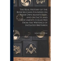 The Real History of the Rosicrucians Founded on Their own Manifestoes, and on Facts and Documents Collected From the Writings of Initiated Brethren