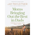 Moms Bringing Out the Best in Dads: Teaming Up to Help Your Family Thrive
