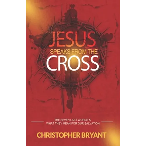 Jesus Speaks From The Cross: The 7 Last Words and What They Mean For Our Salvation