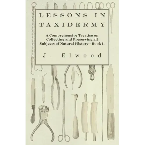 Lessons in Taxidermy - A Comprehensive Treatise on Collecting and Preserving All Subjects of Natural History - Book I.