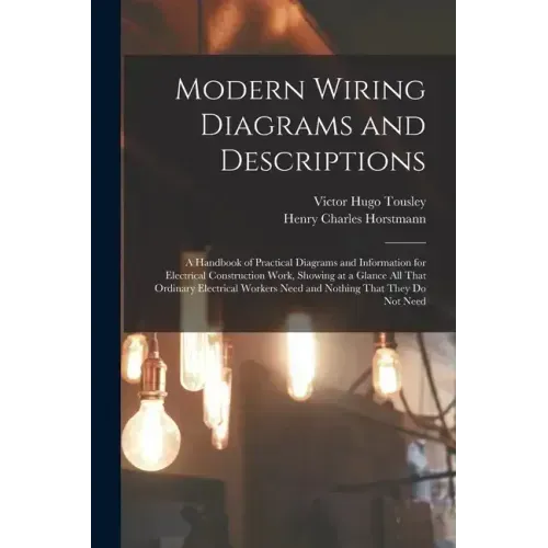Modern Wiring Diagrams and Descriptions: A Handbook of Practical Diagrams and Information for Electrical Construction Work, Showing at a Glance All Th