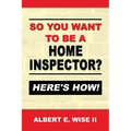 So You Want to Be a Home Inspector? Here's How!: For Buyer, Seller or Professional