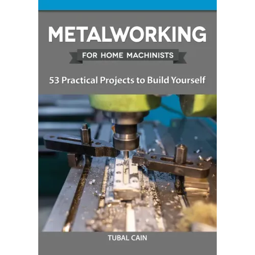 Metalworking for Home Machinists: 53 Practical Projects to Build Yourself