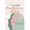 7 Essential Mindfulness Habits: Simple Practices to Reduce Stress and Anxiety, Find Inner Peace and Instill Calmness in Everyday Life