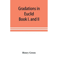 Gradations in Euclid: book I. and II. An introduction to plane geometry, its use and application; with an explanatory preface, remarks on ge